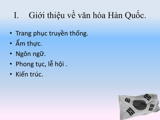 I. Giới thiệu về văn hóa Hàn Quốc.
• Trang phục truyền thống.
• Ẩm thực.
• Ngôn ngữ.
• Phong tục, lễ hội .
• Kiến trúc.
 