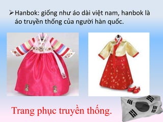 Trang phục truyền thống.
Hanbok: giống như áo dài việt nam, hanbok là
áo truyền thống của người hàn quốc.
 