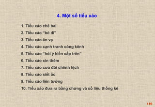 116 
4. Một số tiểu xảo 
1. Tiểu xảo chê bai 
2. Tiểu xảo “bỏ đi” 
3. Tiểu xảo ăn vạ 
4. Tiểu xảo cạnh tranh công kênh 
5. Tiểu xảo “hỏi ý kiến cấp trên” 
6. Tiểu xảo xin thêm 
7. Tiểu xảo cưa đôi chênh lệch 
8. Tiểu xảo siết ốc 
9. Tiểu xảo liên tưởng 
10. Tiểu xảo đưa ra bằng chứng và số liệu thống kê 
 