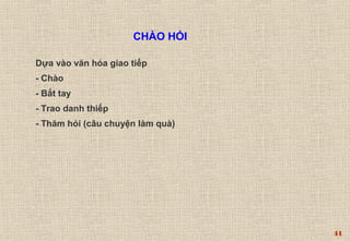 44 
CHÀO HỎI 
Dựa vào văn hóa giao tiếp 
- Chào 
- Bắt tay 
- Trao danh thiếp 
- Thăm hỏi (câu chuyện làm quà) 
 