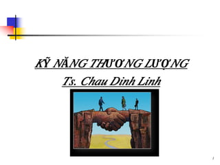 KỸ NĂNG THƯƠNG LƯỢNG
Ts. Chau Dinh Linh
1
 