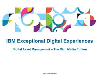 © 2013 IBM Corporation
IBM Exceptional Digital Experiences
Digital Asset Management – The Rich Media Edition
 