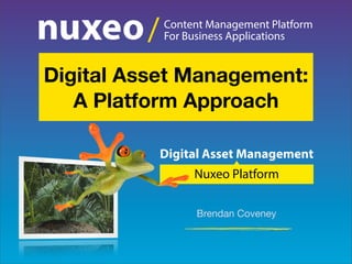 Content Management Platform
For Business Applications/
Digital Asset Management
Nuxeo Platform
Brendan Coveney
Digital Asset Management:
A Platform Approach
 