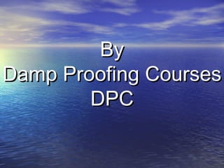 ByBy
Damp Proofing CoursesDamp Proofing Courses
DPCDPC
 