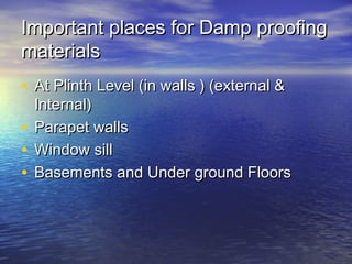 Important places for Damp proofingImportant places for Damp proofing
materialsmaterials
• At Plinth Level (in walls ) (external &At Plinth Level (in walls ) (external &
Internal)Internal)
• Parapet wallsParapet walls
• Window sillWindow sill
• Basements and Under ground FloorsBasements and Under ground Floors
 