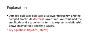 Explanation
• Damped oscillator oscillates at a lower frequency, and the
damped amplitude decreases over time. We combined...