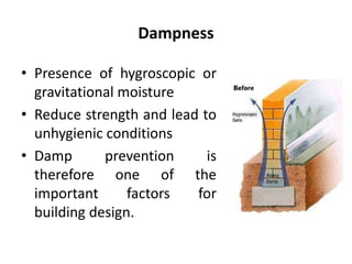 Dampness
• Presence of hygroscopic or
gravitational moisture
• Reduce strength and lead to
unhygienic conditions
• Damp prevention is
therefore one of the
important factors for
building design.
 