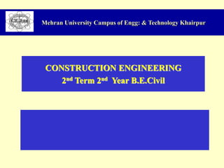Mehran University Campus of Engg: & Technology Khairpur
CONSTRUCTION ENGINEERING
2nd Term 2nd Year B.E.Civil
 