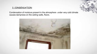 3. CONDENSATION
Condensation of moisture present in the atmosphere under very cold climate
causes dampness on the ceiling walls, floors.
 