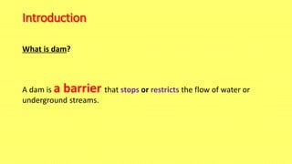 Introduction
What is dam?
A dam is a barrier that stops or restricts the flow of water or
underground streams.
 