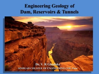 Engineering Geology of
Dam, Reservoirs & Tunnels
Dr. V. R Ghodake
SINHGAD COLLEGE OF ENGINEERING COE, Pune
 