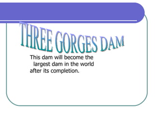 THREE GORGES DAM This dam will become the  largest dam in the world  after its completion. 