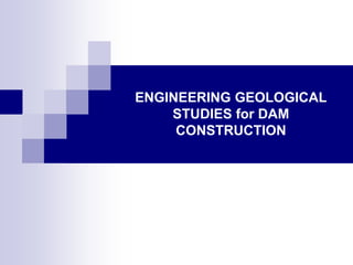 ENGINEERING GEOLOGICAL
STUDIES for DAM
CONSTRUCTION
 