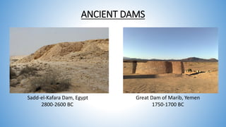 ANCIENT DAMS
Sadd-el-Kafara Dam, Egypt
2800-2600 BC
Great Dam of Marib, Yemen
1750-1700 BC
 
