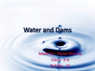 Water and Dams
Made By:- Nipun Sharma
Class:- X-A
Roll No.- 21
 
