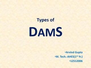 Types of

DAMS
                   •Arvind Gupta
           •M. Tech.-AHES(1st Yr.)
                      •12512006
 