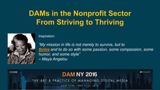Date: May 8, 2016Presentation title
1
DAMs in the Nonprofit Sector
From Striving to Thriving
Inspiration:
“My mission in life is not merely to survive, but to
thrive and to do so with some passion, some compassion, some
humor, and some style”
– Maya Angelou
 