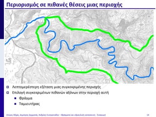 Περιορισμός σε πιθανές θέσεις μιας περιοχής
Σπύρος Μίχας, Δημήτρης Δερματάς, Ανδρέας Ευστρατιάδης – Φράγματα και υδραυλικές κατασκευές - Εισαγωγή 14
 Λεπτομερέστερη εξέταση μιας συγκεκριμένης περιοχής
 Επιλογή συγκεκριμένων πιθανών αξόνων στην περιοχή αυτή
 Φράγμα
 Ταμιευτήρας
 