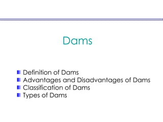 Dams
Definition of Dams
Advantages and Disadvantages of Dams
Classification of Dams
Types of Dams
 