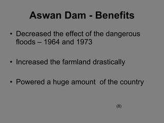 Aswan Da m - Benefits Decreased the effect of the dangerous floods – 1964 and 1973 Increased the farmland drastically Powered a huge amount  of the country (8) 