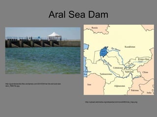 Aral Sea  D am http://upload.wikimedia.org/wikipedia/commons/8/85/Aral_map.png http://guanakolandia.files.wordpress.com/2010/04/mar-de-aral-aral-sea-dam_788415c.jpg 