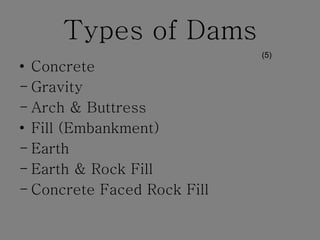 Types of Dams Concrete Gravity Arch & Buttress Fill (Embankment) Earth Earth & Rock Fill Concrete Faced Rock Fill (5) 