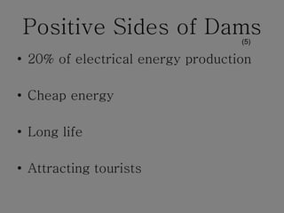 Positive Sides of Dams 20% of electrical energy production Cheap energy Long life Attracting tourists (5) 