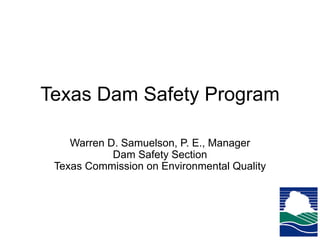 Texas Dam Safety Program
Warren D. Samuelson, P. E., Manager
Dam Safety Section
Texas Commission on Environmental Quality
 