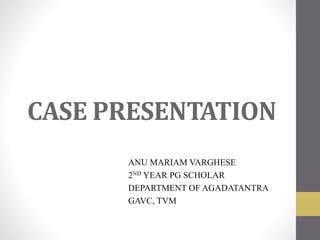 CASE PRESENTATION
ANU MARIAM VARGHESE
2ND YEAR PG SCHOLAR
DEPARTMENT OF AGADATANTRA
GAVC, TVM
 
