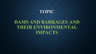 TOPICTOPIC
DAMS AND BARRAGES AND
THEIR ENVIRONMENTAL
IMPACTS
 