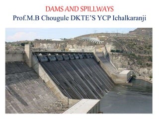 DAMS AND SPILLWAYS
Prof.M.B Chougule DKTE’S YCP Ichalkaranji
 