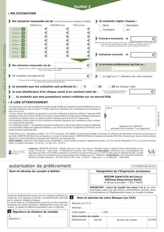 FEUILLET 2 : VOUS ET VOS COTISATIONS 
• MA COTISATION 
feuillet 2 
Ma cotisation mensuelle est de : (inclus 1€/mois par adhésion à ADAM) 
SANTÉ/mois RENFORT/mois TOTAL/mois 
adhérent € € € 
conjoint € € € 
enfant € € € 
enfant € € € 
enfant € € € 
enfant € € € 
enfant € € € 
enfant € € € 
€* 
€** 
Je souhaite règler chaque : 
 Mois  Semestre 
 Trimestre  An 
= 
Reportez dans ce cadre le montant de la case “cotisation mensuelle”, 
si vous règlez par mois. Pour un règlement par trimestre, 
reportez ce même montant x 3, 
pour un règlement par semestre x 6, pour un règlement annuel x 12. 
Cotisation Assistance = 100 € 
Cotisation suivante = 100 € 
Le prochain prélèvement est fixé au : 
qttttttte 
1 
2 
3 
4 
5 
6 
Ma cotisation mensuelle est de 
*Reportez dans ce cadre le total des cotisations (Santé + Renforts) de tous les bénéficiaires : 
vous, votre conjoint, vos enfants. 
Ma cotisation annuelle est de 
**Elle pourra être modifiée chaque année à la date anniversaire de la convention d’assurance 
souscrite entre ADAM et Identités Mutuelle. 
7 
8 
Première Cotisation 100 € 
Je suis bénéficiaire d’un chèque santé d’un montant total de : 
• À LIRE ATTENTIVEMENT 
 Je règle ma 1ère cotisation par carte bancaire 
1/12e de ce montant sera déduit de 100 € 
votre cotisation tous les mois 
Conformément à la loi “ Informatique et Libertés “ (loi n° 78-17 du 6 janvier 1978 
modifiée), tout assuré peut demander communication et rectification des informations 
le concernant qui figureraient sur tout fichier de Mutuelle PRÉVIFRANCE et de ses réassureurs, en écrivant à l’adresse suivante : Mutuelle PRÉVIFRANCE, 
80, rue Matabiau - BP 71269 - 31012 TOULOUSE Cedex 6. Tout assuré peut, dans les mêmes conditions, s’opposer à ce que les informations le concernant 
soient transmises à des organismes tiers. 
Vente à distance. L’achat d’un contrat d’assurance par correspondance, y compris Internet, est soumis à l’application des articles L 221-18 du Code de la 
Mutualité et R 121-2-1 du Code de la Consommation, à l'exception des articles L. 121-20-10, L. 121-20-12 et L. 121-20-17. 
L’assureur : Mutuelle PRÉVIFRANCE - Mutuelle régie par le livre II du Code de la Mutualité - Siren n° 776 950 669 - Siège social : 15 quai du Docteur 
Calabet - 47910 AGEN Cedex 9 • Le souscripteur : Association pour le Développement des Assurances pour Mieux Vivre (ADAM) enregistrée à la 
préfecture de police de Paris sous le n° W751212956 - Siège social : 19, Boulevard Morland - 75004 PARIS • Le distributeur : AZIMUT - département 
courtage d’Assurances - RCS Paris 392 378 154 - Orias : 13001943 - Siège social : 11, rue Marsollier - 75002 PARIS. 
A.D.A.M. 
DASanté_PREV_DA_10/10/14 
Je souhaite que ma cotisation soit prélevée le :  5  10  15 de chaque mois 
 Je souhaite que mes prestations soient créditées sur un second RIB. 
• Je reconnais avoir reçu et pris connaissance du contenu des deux feuillets qui composent la demande d’Adhésion 
ainsi que du Contrat Collectif Santé n° CC 75 04073 souscrit par l’Association pour le Développement des Assurances 
du Mieux vivre A.D.A.M. 
• J’ai bien noté que pour bénéficier des garanties du Contrat Collectif Santé, je devais être adhérent à l’association 
ADAM enregistrée à Paris, sous le N° W751212956 et que la perte du statut d’Adhérent me faisait perdre le 
bénéfice des garanties du Contrat Collectif Santé. La cotisation annuelle à l’Association est fixée au 01/01/14 
chaque année. 
• Par la présente, je donne pouvoir à A.D.A.M. de choisir les entreprises d’assurances qui lui sembleront les mieux 
correspondre à l’objet social de l’Association. 
• Loi Informatique et liberté : « les informations nominatives 
recueillies dans le cadre de votre adhésion et celles des 
Fait à : le : 
bénéficiaires sont exclusivement utilisées pour la gestion des 
adhésions et pour l’envoi de documents, de propositions 
et d’information sur les produits et services proposés par 
AZIMUT - département courtage d’Assurances. 
Signature de l’adhérent 
précédée de la mention “lu et approuvé” 
