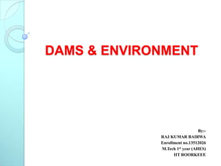 DAMS & ENVIRONMENT

By:RAJ KUMAR BAIRWA
Enrollment no.13512026
M.Tech 1st year (AHES)
IIT ROORKEEE

 