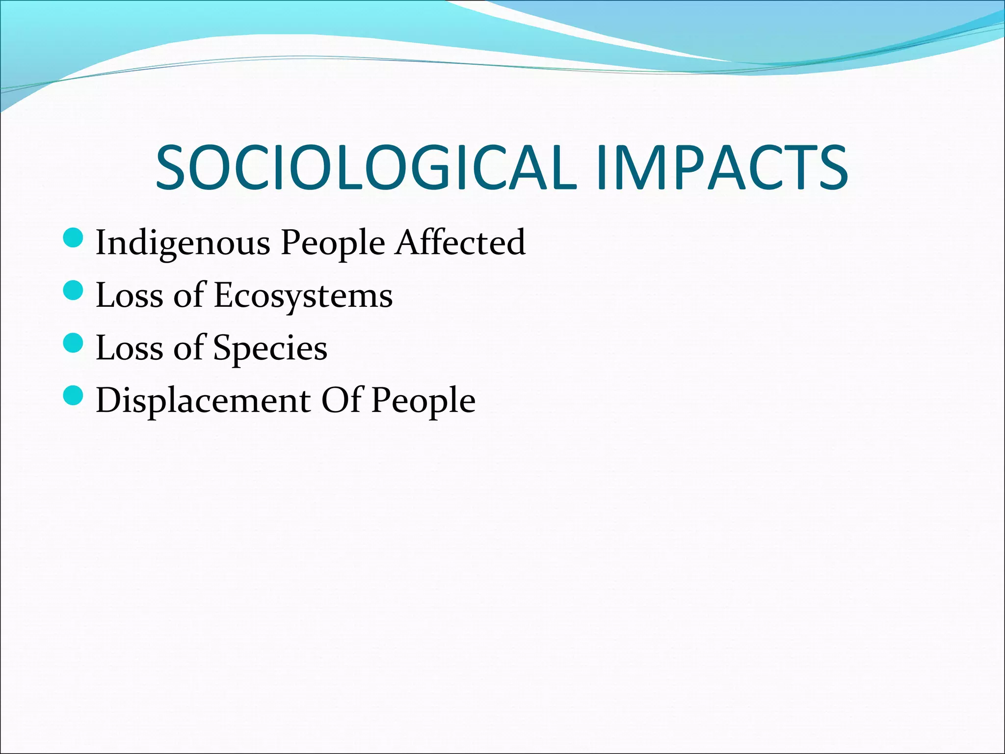 SOCIOLOGICAL IMPACTS
Indigenous People Affected
Loss of Ecosystems
Loss of Species
Displacement Of People
 