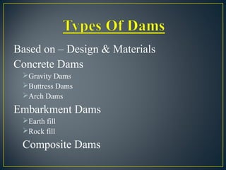 Based on – Design & Materials
Concrete Dams
Gravity Dams
Buttress Dams
Arch Dams
Embarkment Dams
Earth fill
Rock fill
Composite Dams
 