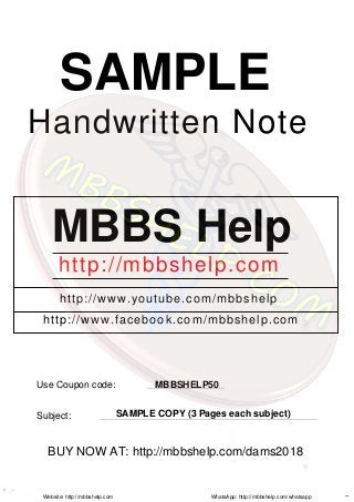 SAMPLE
Handwritten Note
MBBS Help
http://mbbshelp.com
http://www.youtube.com/mbbshelp
http://www.facebook.com/mbbshelp.com
Use Coupon code: MBBSHELP50
Subject: SAMPLE COPY (3 Pages each subject)
Website: http://mbbshelp.com WhatsApp: http://mbbshelp.com/whatsapp
BUY NOW AT: http://mbbshelp.com/dams2018
 