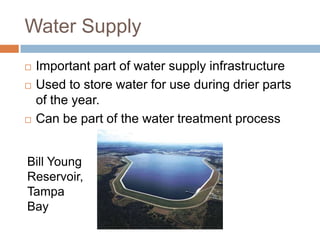 Water Supply
   Important part of water supply infrastructure
   Used to store water for use during drier parts
    of the year.
   Can be part of the water treatment process


Bill Young
Reservoir,
Tampa
Bay
 