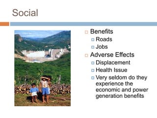 Social
            Benefits
              Roads
              Jobs

            Adverse Effects
              Displacement
              Health Issue
              Very seldom do they
               experience the
               economic and power
               generation benefits
 