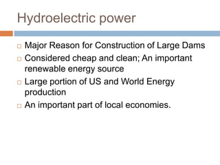 Hydroelectric power
   Major Reason for Construction of Large Dams
   Considered cheap and clean; An important
    renewable energy source
   Large portion of US and World Energy
    production
   An important part of local economies.
 