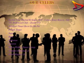    Suchita Vyas (PlaybaCK Singer, IGT - Colors, Krazy Kiya re, -Sub
    TV, Bollywood Club – Zoom TV)
   Akhilesh Tiwari (Sa re Ga Ma Pa)
   Female Singer
   Sagar
   Ritul
   Rajkumar
   Praveen
   Moon Walker Dance Group
   Amitabh Bachchan Jr.
   Shashi Kapoor Jr.
 