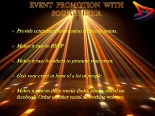    Provide centralized information reference points.

   Makes it easy to RSVP

   Makes it easy for others to promote your event.

   Gets your event in front of a lot of people.

   Makes it easy to share media (links, photo, video) on
    facebook, Orkut or other social networking websites.
 