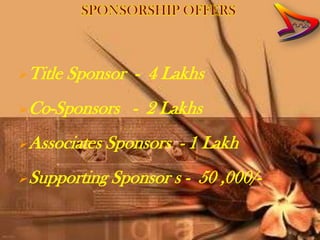 Title   Sponsor - 4 Lakhs
Co-Sponsors     - 2 Lakhs
Associates   Sponsors - 1 Lakh
Supporting   Sponsor s - 50 ,000/-
 