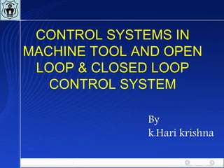 CONTROL SYSTEMS IN
MACHINE TOOL AND OPEN
LOOP & CLOSED LOOP
CONTROL SYSTEM
By
k.Hari krishna
 