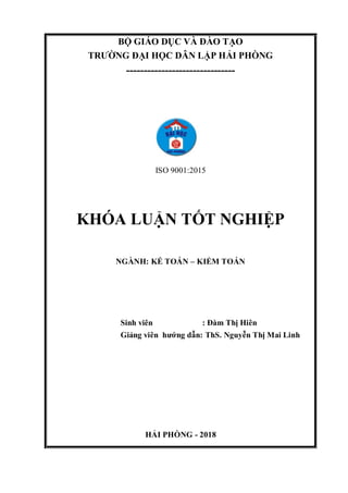 BỘ GIÁO DỤC VÀ ĐÀO TẠO
TRƯỜNG ĐẠI HỌC DÂN LẬP HẢI PHÒNG
-------------------------------
ISO 9001:2015
KHÓA LUẬN TỐT NGHIỆP
NGÀNH: KẾ TOÁN – KIỂM TOÁN
Sinh viên : Đàm Thị Hiên
Giảng viên hướng dẫn: ThS. Nguyễn Thị Mai Linh
HẢI PHÒNG - 2018
 