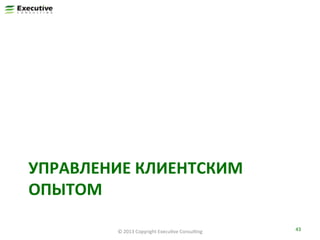УПРАВЛЕНИЕ	
  КЛИЕНТСКИМ	
  
ОПЫТОМ	
  
©	
  2013	
  Copyright	
  ExecuFve	
  ConsulFng	
  

43	
  

 