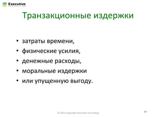 Транзакционные	
  издержки	
  
• 
• 
• 
• 
• 

затраты	
  времени,	
  	
  
физические	
  усилия,	
  	
  
денежные	
  расходы,	
  	
  
моральные	
  издержки	
  	
  
или	
  упущенную	
  выгоду.	
  	
  

©	
  2013	
  Copyright	
  ExecuFve	
  ConsulFng	
  

47	
  

 