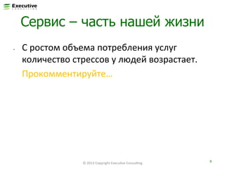 Сервис – часть нашей жизни
• 

С	
  ростом	
  объема	
  потребления	
  услуг	
  
количество	
  стрессов	
  у	
  людей	
  возрастает.	
  
	
  Прокомментируйте…	
  	
  

©	
  2013	
  Copyright	
  ExecuFve	
  ConsulFng	
  

9	
  

 