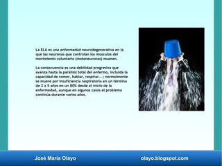 José María Olayo olayo.blogspot.com
La ELA es una enfermedad neurodegenerativa en la
que las neuronas que controlan los mú...