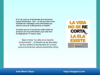 José María Olayo olayo.blogspot.com
El 21 de Junio es el Día Mundial de la Esclerosis
Lateral Amiotrófica - ELA -, un día ...