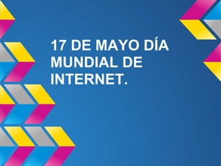 17 DE MAYO DÍA
MUNDIAL DE
INTERNET.
 
